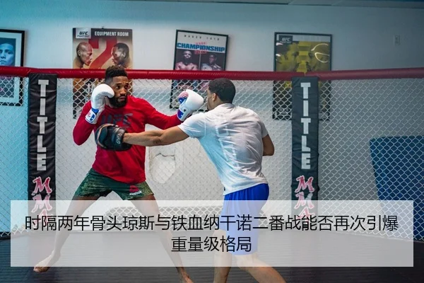 时隔两年骨头琼斯与铁血纳干诺二番战能否再次引爆重量级格局