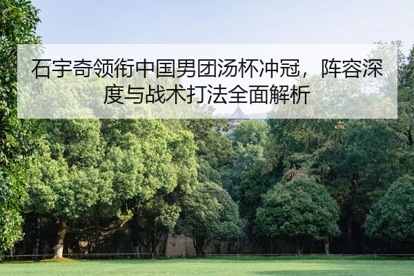 石宇奇领衔中国男团汤杯冲冠，阵容深度与战术打法全面解析