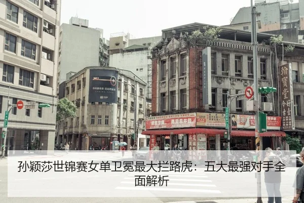 孙颖莎世锦赛女单卫冕最大拦路虎：五大最强对手全面解析