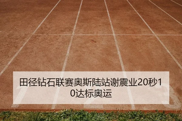 田径钻石联赛奥斯陆站谢震业20秒10达标奥运