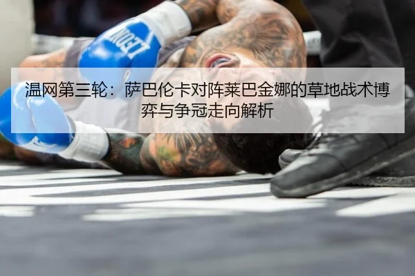 温网第三轮：萨巴伦卡对阵莱巴金娜的草地战术博弈与争冠走向解析