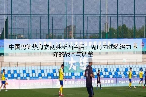 中国男篮热身赛两胜新西兰后：周琦内线统治力下降的战术与调整