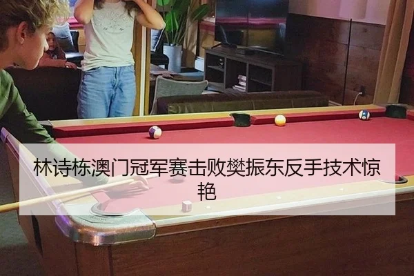 林诗栋澳门冠军赛击败樊振东反手技术惊艳
