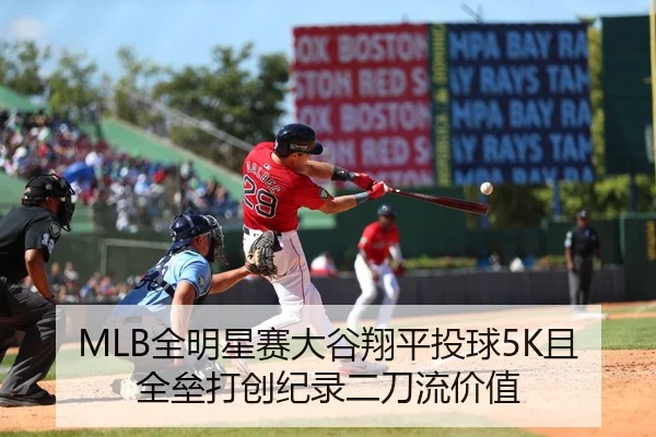 MLB全明星赛大谷翔平投球5K且全垒打创纪录二刀流价值