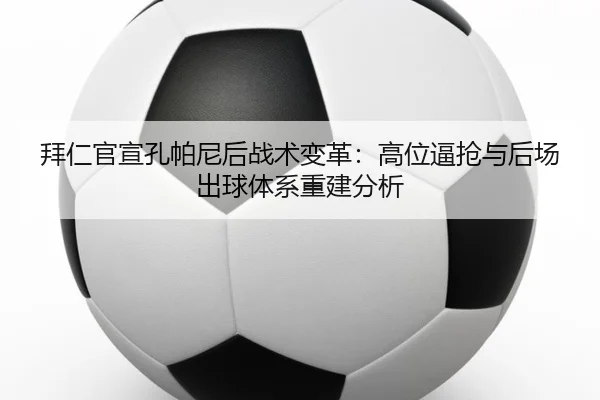拜仁官宣孔帕尼后战术变革：高位逼抢与后场出球体系重建分析
